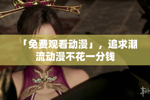「免费观看动漫」，追求潮流动漫不花一分钱