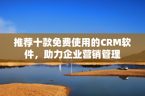 推荐十款免费使用的CRM软件，助力企业营销管理