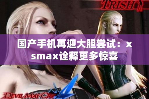 国产手机再迎大胆尝试：xsmax诠释更多惊喜