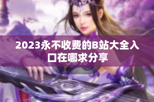 2023永不收费的B站大全入口在哪求分享