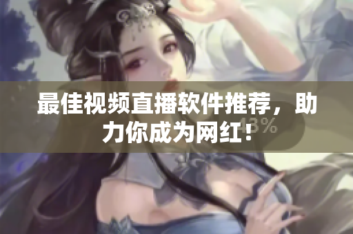 最佳视频直播软件推荐，助力你成为网红！