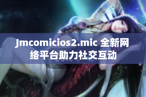 Jmcomicios2.mic 全新网络平台助力社交互动