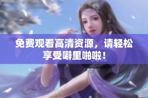 免费观看高清资源，请轻松享受噼里啪啦！