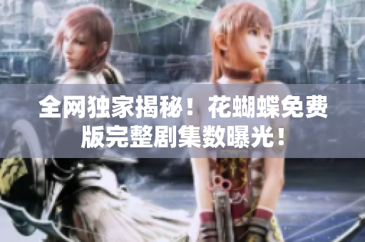 全网独家揭秘！花蝴蝶免费版完整剧集数曝光！