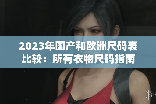 2023年国产和欧洲尺码表比较：所有衣物尺码指南