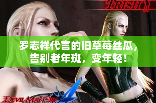 罗志祥代言的旧草莓丝瓜，告别老年斑，变年轻！