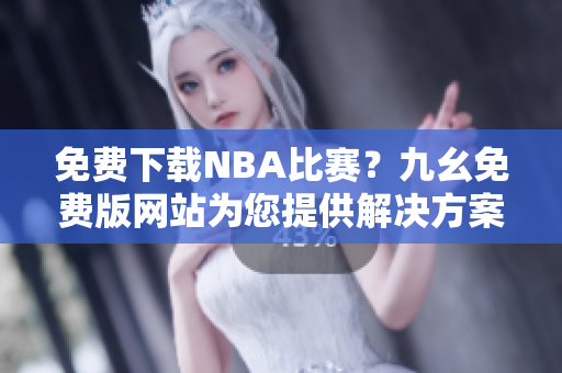 免费下载NBA比赛？九幺免费版网站为您提供解决方案！