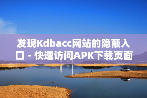 发现Kdbacc网站的隐蔽入口 - 快速访问APK下载页面