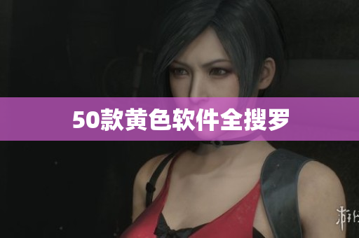 50款黄色软件全搜罗
