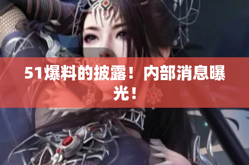 51爆料的披露！内部消息曝光！