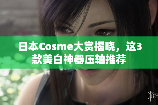 日本Cosme大赏揭晓，这3款美白神器压轴推荐