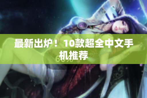 最新出炉！10款超全中文手机推荐