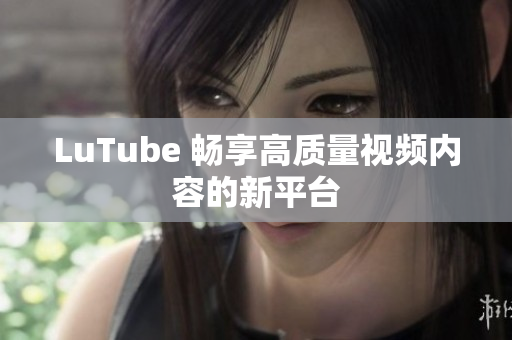 LuTube 畅享高质量视频内容的新平台