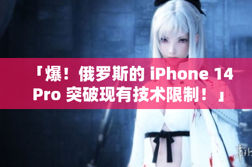 「爆！俄罗斯的 iPhone 14 Pro 突破现有技术限制！」