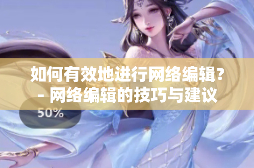 如何有效地进行网络编辑？- 网络编辑的技巧与建议