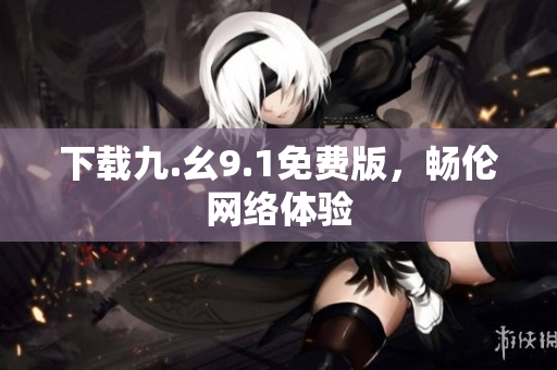 下载九.幺9.1免费版，畅伦网络体验