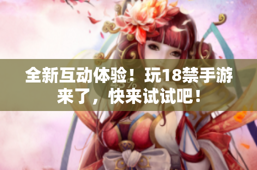 全新互动体验！玩18禁手游来了，快来试试吧！