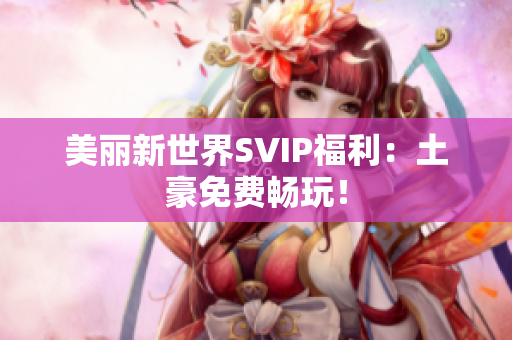 美丽新世界SVIP福利：土豪免费畅玩！