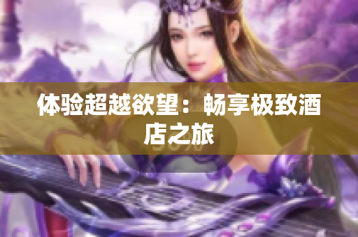 体验超越欲望：畅享极致酒店之旅