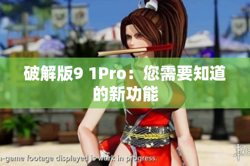 破解版9 1Pro：您需要知道的新功能