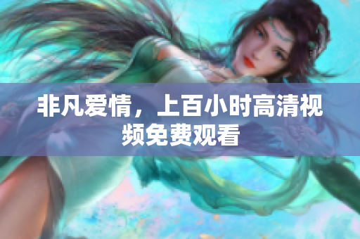 非凡爱情，上百小时高清视频免费观看