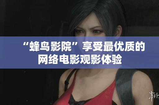 “蜂鸟影院”享受最优质的网络电影观影体验