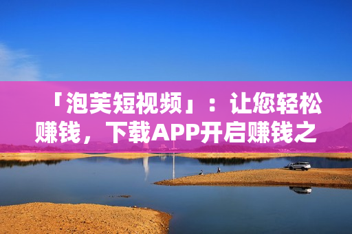 「泡芙短视频」：让您轻松赚钱，下载APP开启赚钱之旅