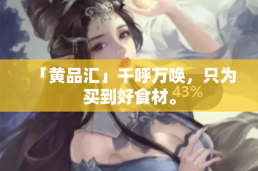 「黄品汇」千呼万唤，只为买到好食材。