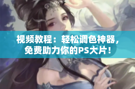 视频教程：轻松调色神器，免费助力你的PS大片！