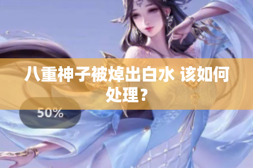 八重神子被焯出白水 该如何处理？