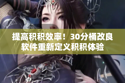 提高积积效率！30分桶改良软件重新定义积积体验