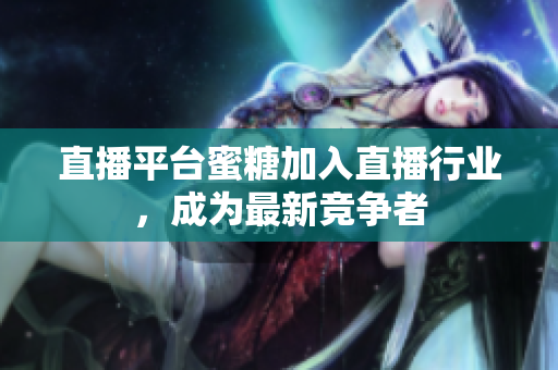 直播平台蜜糖加入直播行业，成为最新竞争者