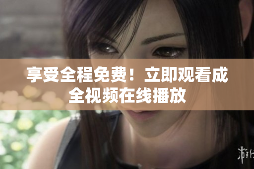 享受全程免费！立即观看成全视频在线播放