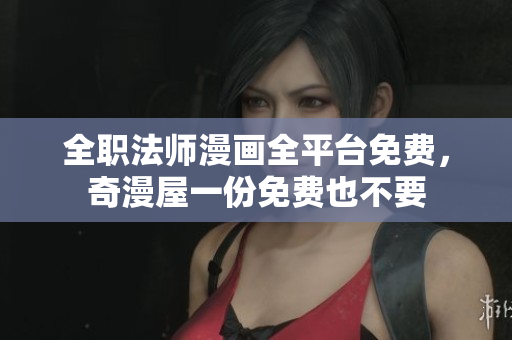 全职法师漫画全平台免费，奇漫屋一份免费也不要