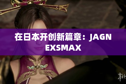 在日本开创新篇章：JAGNEXSMAX