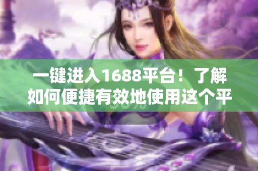 一键进入1688平台！了解如何便捷有效地使用这个平台