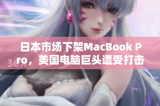 日本市场下架MacBook Pro，美国电脑巨头遭受打击
