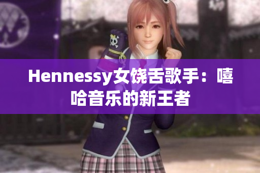 Hennessy女饶舌歌手：嘻哈音乐的新王者