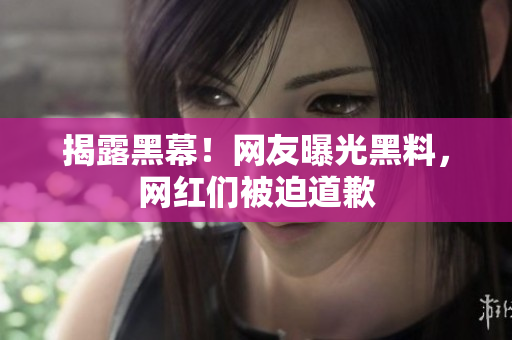 揭露黑幕！网友曝光黑料，网红们被迫道歉