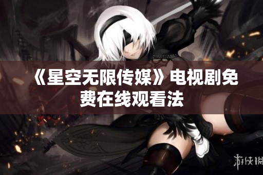 《星空无限传媒》电视剧免费在线观看法