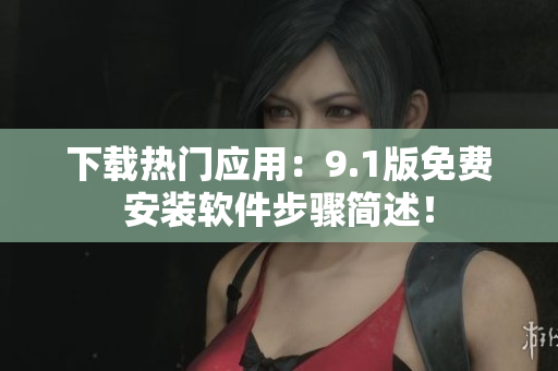 下载热门应用：9.1版免费安装软件步骤简述！
