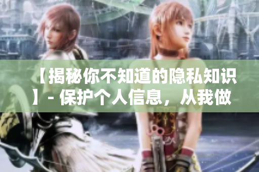 【揭秘你不知道的隐私知识】- 保护个人信息，从我做起