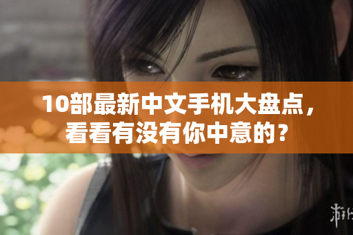 10部最新中文手机大盘点，看看有没有你中意的？