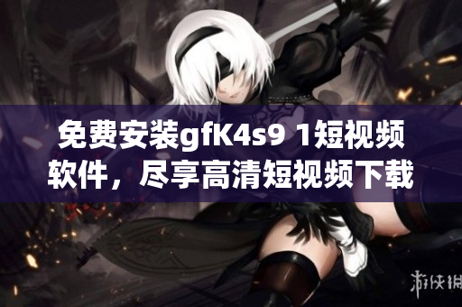 免费安装gfK4s9 1短视频软件，尽享高清短视频下载