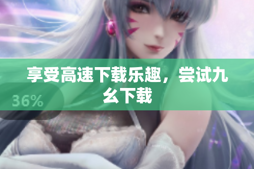 享受高速下载乐趣，尝试九幺下载