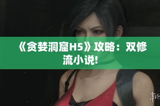 《贪婪洞窟H5》攻略：双修流小说!