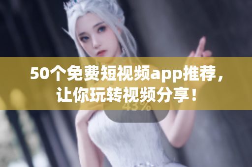 50个免费短视频app推荐，让你玩转视频分享！