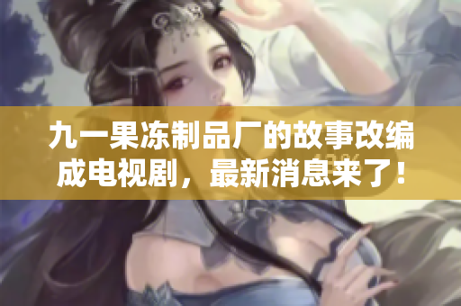 九一果冻制品厂的故事改编成电视剧，最新消息来了！
