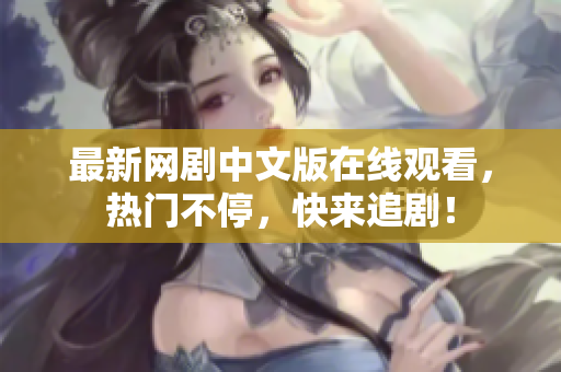 最新网剧中文版在线观看，热门不停，快来追剧！