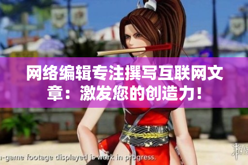 网络编辑专注撰写互联网文章：激发您的创造力！